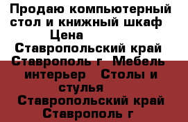 Продаю компьютерный стол и книжный шкаф › Цена ­ 5 000 - Ставропольский край, Ставрополь г. Мебель, интерьер » Столы и стулья   . Ставропольский край,Ставрополь г.